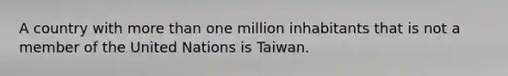 A country with more than one million inhabitants that is not a member of the United Nations is Taiwan.