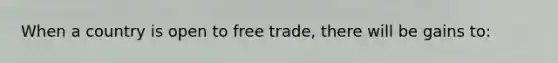 When a country is open to free trade, there will be gains to: