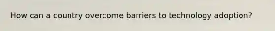 How can a country overcome barriers to technology adoption?