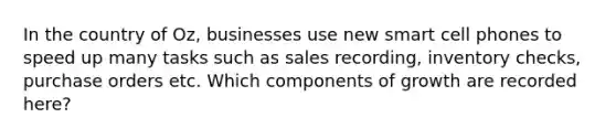 In the country of Oz, businesses use new smart cell phones to speed up many tasks such as sales recording, inventory checks, purchase orders etc. Which components of growth are recorded here?