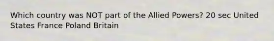 Which country was NOT part of the Allied Powers? 20 sec United States France Poland Britain