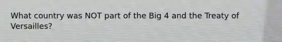 What country was NOT part of the Big 4 and the Treaty of Versailles?