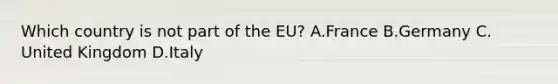 Which country is not part of the EU? A.France B.Germany C. United Kingdom D.Italy