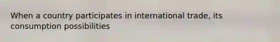 When a country participates in international trade, its consumption possibilities