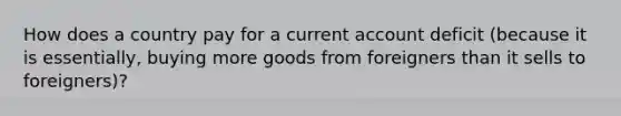 How does a country pay for a current account deficit (because it is essentially, buying more goods from foreigners than it sells to foreigners)?