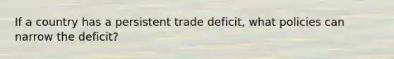 If a country has a persistent trade deficit, what policies can narrow the deficit?