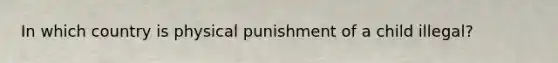 In which country is physical punishment of a child illegal?