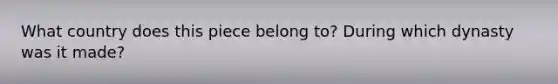 What country does this piece belong to? During which dynasty was it made?