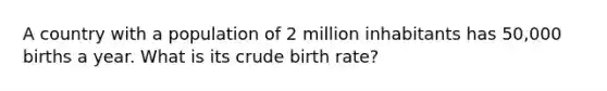 A country with a population of 2 million inhabitants has 50,000 births a year. What is its crude birth rate?