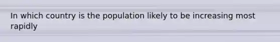 In which country is the population likely to be increasing most rapidly