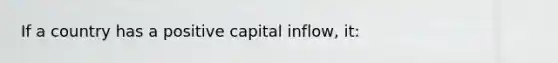 If a country has a positive capital inflow, it: