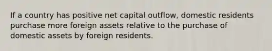 If a country has positive net capital outflow, domestic residents purchase more foreign assets relative to the purchase of domestic assets by foreign residents.