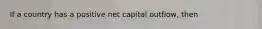 If a country has a positive net capital outflow, then