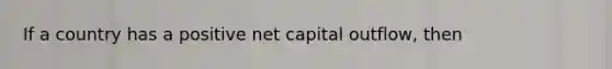 If a country has a positive net capital outflow, then