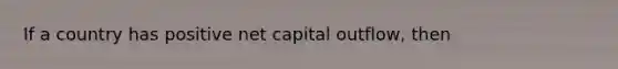 If a country has positive net capital outflow, then