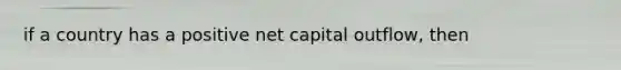 if a country has a positive net capital outflow, then