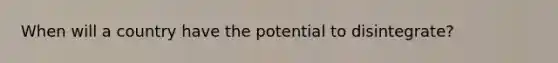 When will a country have the potential to disintegrate?