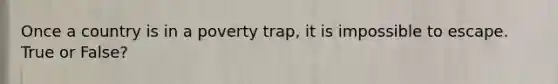 Once a country is in a poverty trap, it is impossible to escape. True or False?