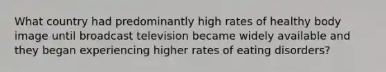 What country had predominantly high rates of healthy body image until broadcast television became widely available and they began experiencing higher rates of eating disorders?