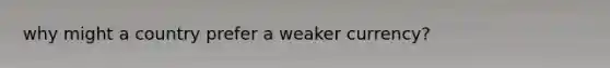why might a country prefer a weaker currency?
