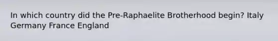 In which country did the Pre-Raphaelite Brotherhood begin? Italy Germany France England