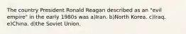 The country President Ronald Reagan described as an "evil empire" in the early 1980s was a)Iran. b)North Korea. c)Iraq. e)China. d)the Soviet Union.