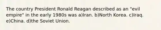 The country President Ronald Reagan described as an "evil empire" in the early 1980s was a)Iran. b)North Korea. c)Iraq. e)China. d)the Soviet Union.