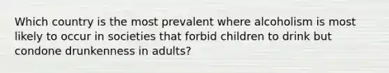 Which country is the most prevalent where alcoholism is most likely to occur in societies that forbid children to drink but condone drunkenness in adults?