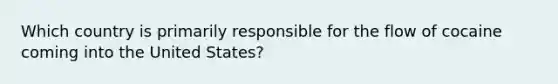 Which country is primarily responsible for the flow of cocaine coming into the United States?