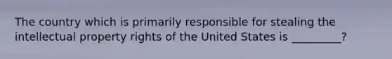 The country which is primarily responsible for stealing the intellectual property rights of the United States is _________?