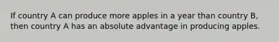 If country A can produce more apples in a year than country B, then country A has an absolute advantage in producing apples.