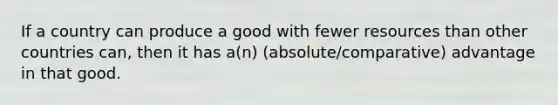 If a country can produce a good with fewer resources than other countries can, then it has a(n) (absolute/comparative) advantage in that good.