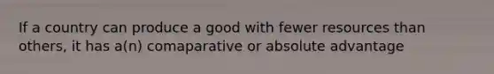 If a country can produce a good with fewer resources than others, it has a(n) comaparative or absolute advantage