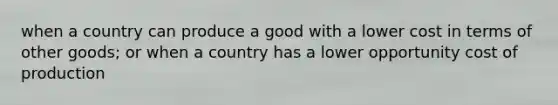 when a country can produce a good with a lower cost in terms of other goods; or when a country has a lower opportunity cost of production