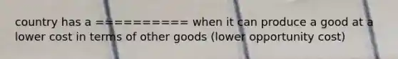 country has a ========== when it can produce a good at a lower cost in terms of other goods (lower opportunity cost)