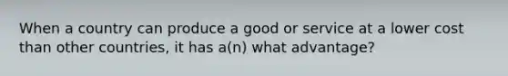 When a country can produce a good or service at a lower cost than other countries, it has a(n) what advantage?