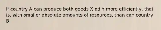 If country A can produce both goods X nd Y more efficiently, that is, with smaller absolute amounts of resources, than can country B