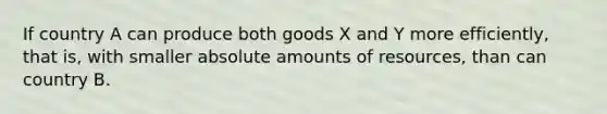 If country A can produce both goods X and Y more efficiently, that is, with smaller absolute amounts of resources, than can country B.