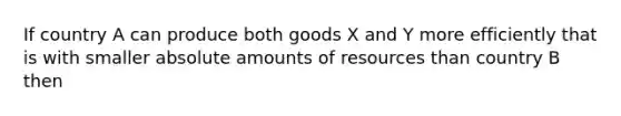 If country A can produce both goods X and Y more efficiently that is with smaller absolute amounts of resources than country B then