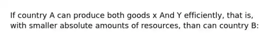 If country A can produce both goods x And Y efficiently, that is, with smaller absolute amounts of resources, than can country B: