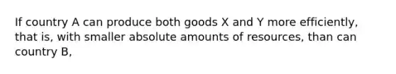 If country A can produce both goods X and Y more efficiently, that is, with smaller absolute amounts of resources, than can country B,