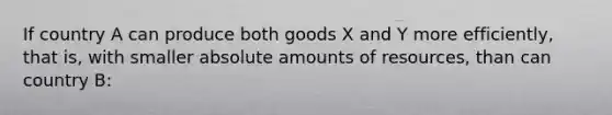 If country A can produce both goods X and Y more efficiently, that is, with smaller absolute amounts of resources, than can country B: