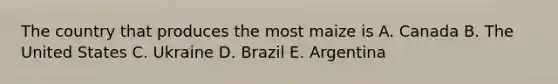 The country that produces the most maize is A. Canada B. The United States C. Ukraine D. Brazil E. Argentina