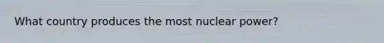 What country produces the most nuclear power?