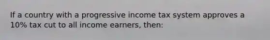 If a country with a progressive income tax system approves a 10% tax cut to all income earners, then: