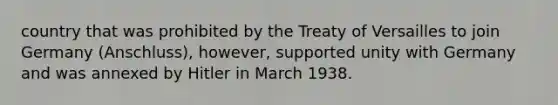 country that was prohibited by the Treaty of Versailles to join Germany (Anschluss), however, supported unity with Germany and was annexed by Hitler in March 1938.