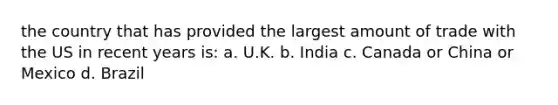 the country that has provided the largest amount of trade with the US in recent years is: a. U.K. b. India c. Canada or China or Mexico d. Brazil