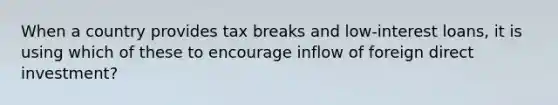 When a country provides tax breaks and low-interest loans, it is using which of these to encourage inflow of foreign direct investment?