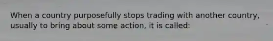 When a country purposefully stops trading with another country, usually to bring about some action, it is called: