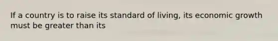 If a country is to raise its standard of living, its economic growth must be <a href='https://www.questionai.com/knowledge/ktgHnBD4o3-greater-than' class='anchor-knowledge'>greater than</a> its